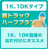 1K、1DKタイプ 軽トラックハーフプラン 1K、1DK程度のお片付けにオススメ